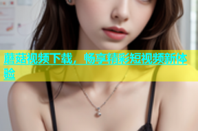 蘑菇视频下载，畅享精彩短视频新体验