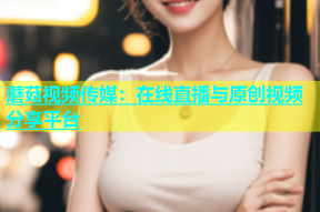 蘑菇视频传媒：在线直播与原创视频分享平台