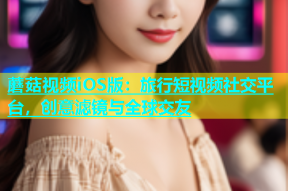 蘑菇视频iOS版：旅行短视频社交平台，创意滤镜与全球交友