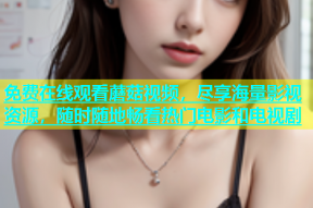 免费在线观看蘑菇视频，尽享海量影视资源，随时随地畅看热门电影和电视剧