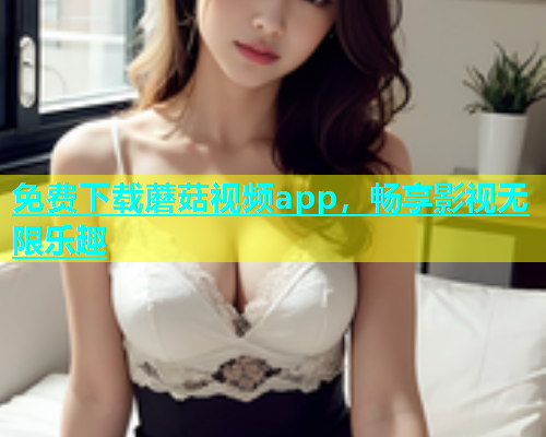 免费下载蘑菇视频app，畅享影视无限乐趣  第2张