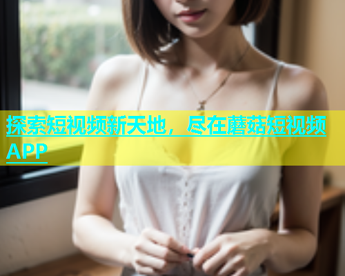 探索短视频新天地，尽在蘑菇短视频APP  第1张