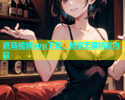 蘑菇视频app下载，畅享无限精彩内容  第1张