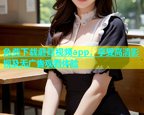 免费下载蘑菇视频app，享受高清影视及无广告观看体验  第1张