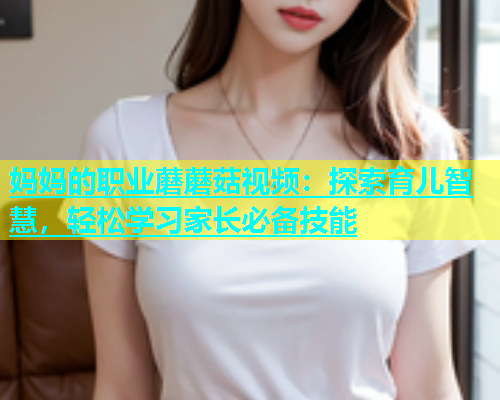 妈妈的职业蘑蘑菇视频：探索育儿智慧，轻松学习家长必备技能  第1张