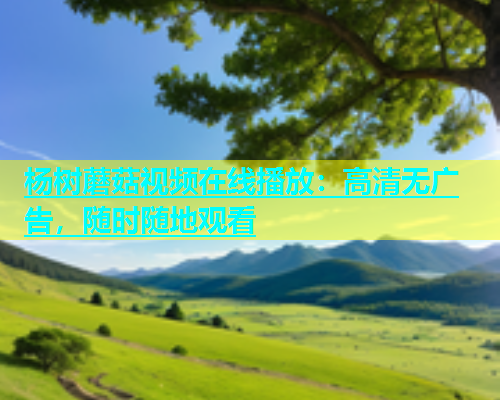 杨树蘑菇视频在线播放：高清无广告，随时随地观看  第1张