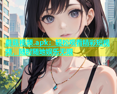 蘑菇视频.apk：轻松观看精彩短视频，随时随地娱乐无限  第1张
