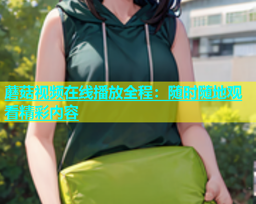 蘑菇视频在线播放全程：随时随地观看精彩内容  第1张