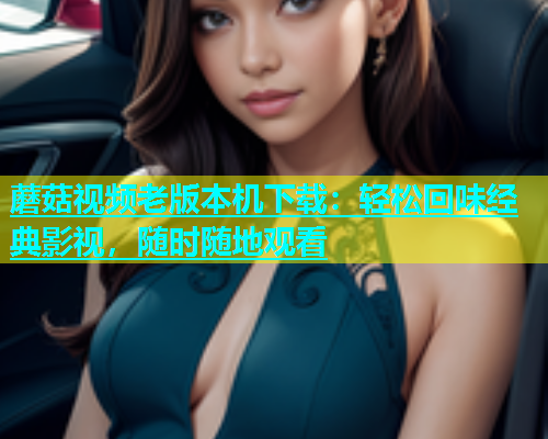 蘑菇视频老版本机下载：轻松回味经典影视，随时随地观看  第2张